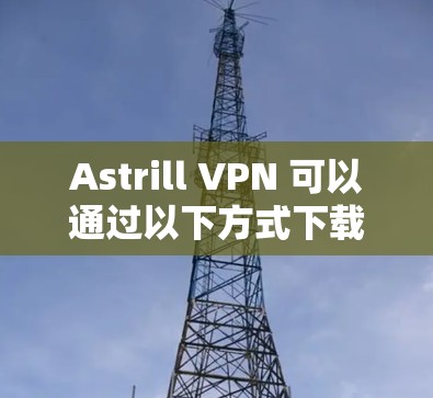Astrill VPN 可以通过以下方式下载