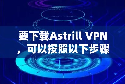 要下载Astrill VPN，可以按照以下步骤操作