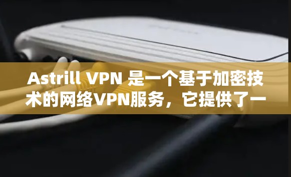Astrill VPN 是一个基于加密技术的网络VPN服务，它提供了一个安全、可靠的网络连接体验。如果你想要购买正版软件或使用 astrill VPN，以下是关于如何操作的步骤