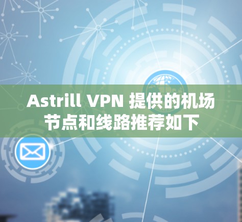 Astrill VPN 提供的机场节点和线路推荐如下