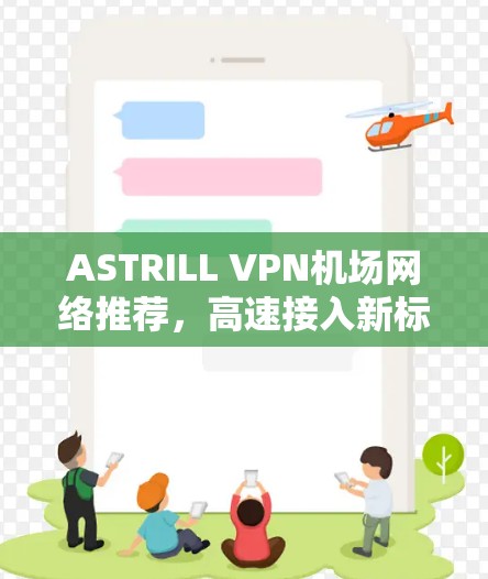ASTRILL VPN机场网络推荐，高速接入新标准