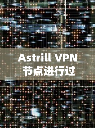 Astrill VPN 节点进行过详细的测试，包括访问时长、连接速度、协议支持以及稳定性测试。以下是测试结果的详细分析