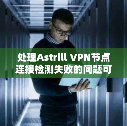 处理Astrill VPN节点连接检测失败的问题可以按照以下步骤进行