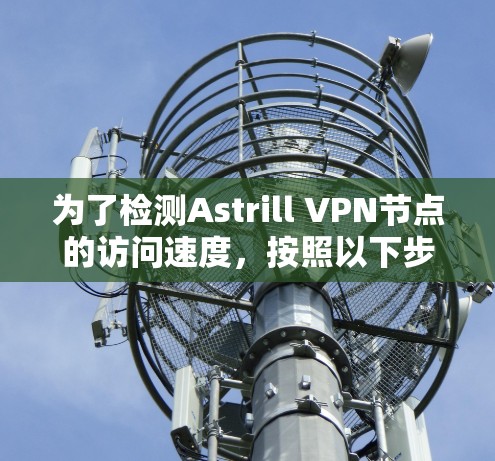 为了检测Astrill VPN节点的访问速度，按照以下步骤进行