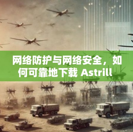 网络防护与网络安全，如何可靠地下载 Astrill VPN？