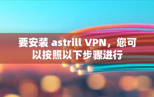 要安装 astrill VPN，您可以按照以下步骤进行
