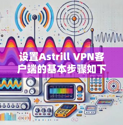 设置Astrill VPN客户端的基本步骤如下