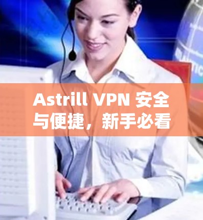 Astrill VPN 安全与便捷,新手必看教程 Astrill VPN 安全与便捷,新手必看教程
