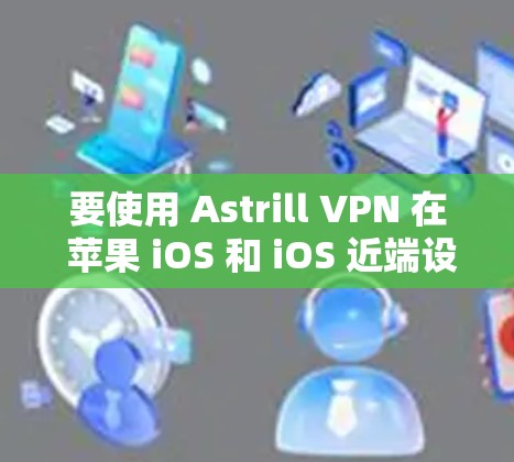 要使用 Astrill VPN 在 苹果 iOS 和 iOS 近端设备上，以及在 Windows 上连接，以下是详细的步骤