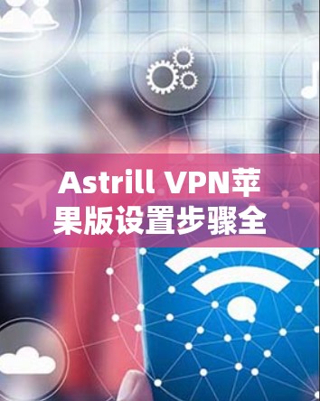 Astrill VPN苹果版设置步骤全解