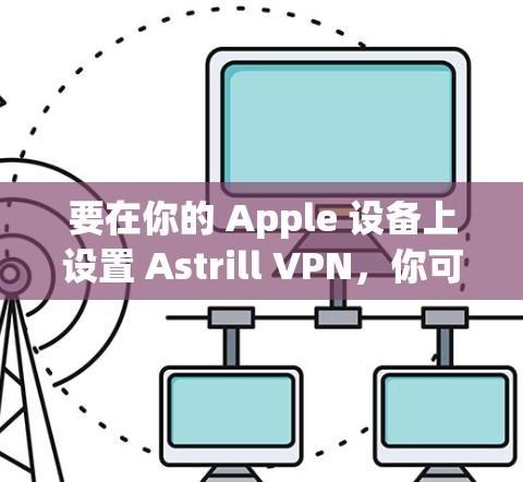 要在你的 Apple 设备上设置 Astrill VPN，你可以按照以下步骤进行