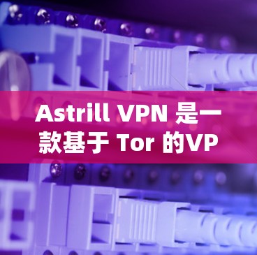 Astrill VPN 是一款基于 Tor 的VPN工具，它提供了多种版本以满足不同用户的需求。以下是 Astrill VPN 的热门版本推荐