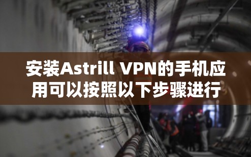 安装Astrill VPN的手机应用可以按照以下步骤进行