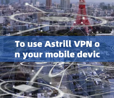 To use Astrill VPN on your mobile device,follow these steps: