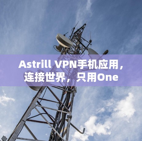 Astrill VPN手机应用，连接世界，只用One