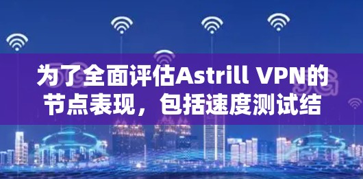 为了全面评估Astrill VPN的节点表现，包括速度测试结果，以下是一个详细的步骤说明