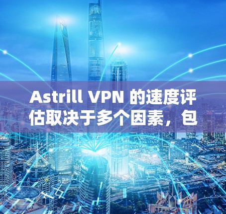 Astrill VPN 的速度评估取决于多个因素，包括你的设备类型、服务器负载、网络连接等。以下是一些常见的评估步骤和建议