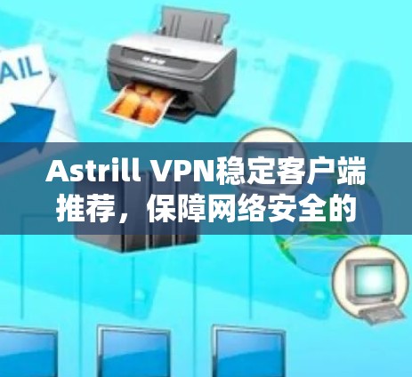 Astrill VPN稳定客户端推荐，保障网络安全的可靠选择