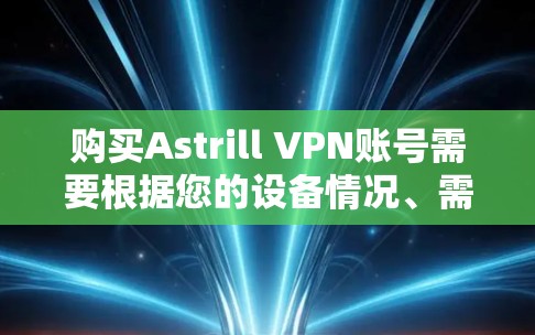 购买Astrill VPN账号需要根据您的设备情况、需求和预算做出选择。以下是一个详细而清晰的步骤指南