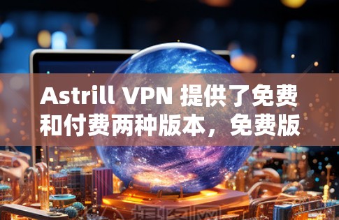 Astrill VPN 提供了免费和付费两种版本，免费版本通常会定期更新，而付费版本需要购买。以下是最常见的步骤指南