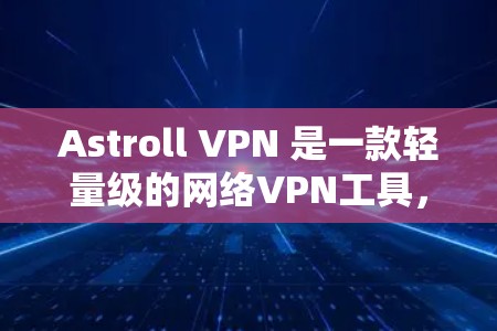 Astroll VPN 是一款轻量级的网络VPN工具，基于 Solaris 基础架构，旨在为移动设备和多语言环境提供高效、安全的网络连接体验。以下是对其真实体验的详细分享