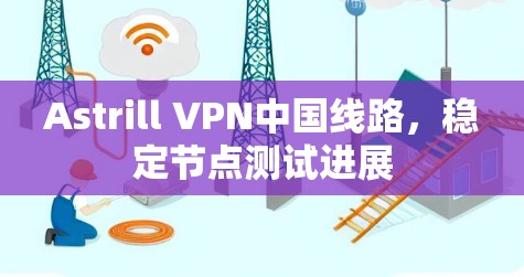 Astrill VPN中国线路，稳定节点测试进展