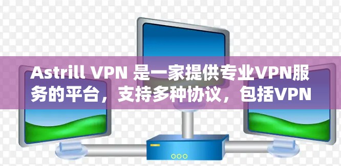 Astrill VPN 是一家提供专业VPN服务的平台，支持多种协议，包括VPN、共享网络（SNS）流媒体和视频流等。以下是一些关于 Astrill VPN 的详细介绍和推荐