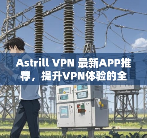 Astrill VPN 最新APP推荐，提升VPN体验的全能型 VPN 解析