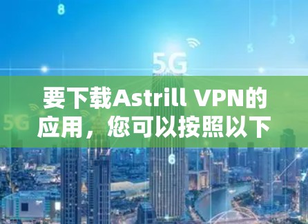 要下载Astrill VPN的应用，您可以按照以下步骤进行