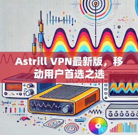 Astrill VPN最新版，移动用户首选之选