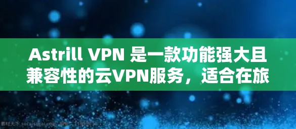 Astrill VPN 是一款功能强大且兼容性的云VPN服务，适合在旅行、商务或需要VPN的场景中使用。以下是其最新版客户端的主要介绍