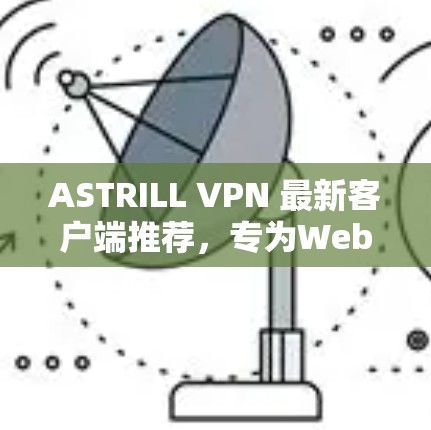 ASTRILL VPN 最新客户端推荐，专为Web应用设计的高效 VPN工具