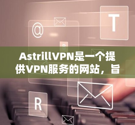 AstrillVPN是一个提供VPN服务的网站，旨在为用户提供安全、可靠的网络连接。以下是一些关于如何下载和使用AstrillVPN的信息