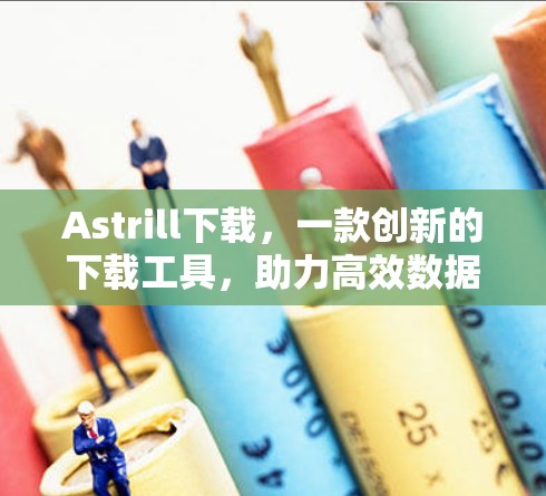 Astrill下载，一款创新的下载工具，助力高效数据管理