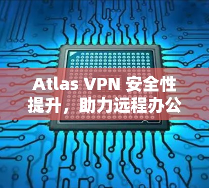 Atlas VPN 安全性提升，助力远程办公高效连接