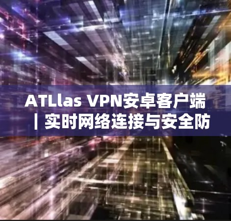 ATLlas VPN安卓客户端｜实时网络连接与安全防护教程