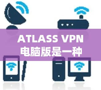 ATLASS VPN电脑版是一种支持在电脑上使用的VPN软件，用户可以在家里或电脑上方便地管理多个VPN连接，同时提供安全的网络体验
