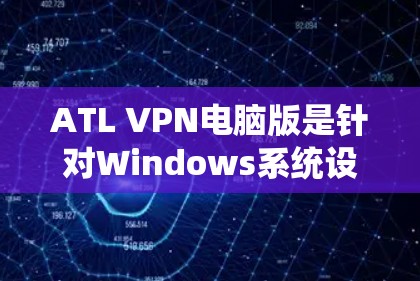 ATL VPN电脑版是针对Windows系统设计的VPN工具，专为多用户、多端环境提供安全、可靠和高效的网络连接。以下是关于ATL VPN电脑版及其作为Windows VPN工具的特点的详细说明