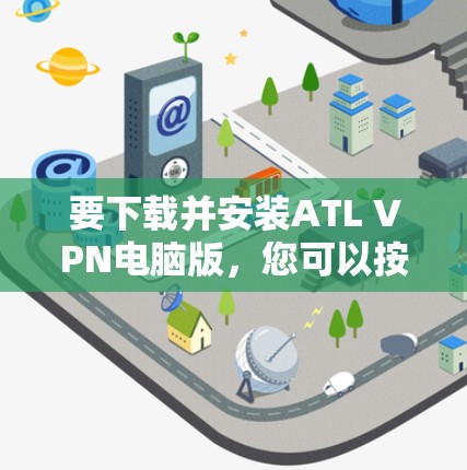 要下载并安装ATL VPN电脑版，您可以按照以下步骤操作