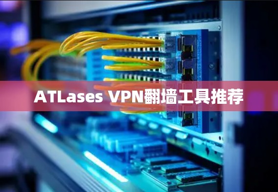 ATLases VPN翻墙工具推荐 ATLases VPN翻墙工具推荐