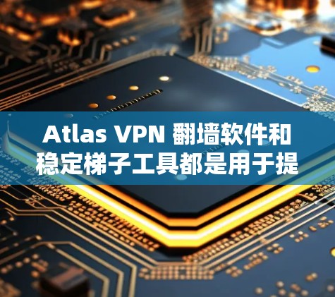 Atlas VPN 翻墙软件和稳定梯子工具都是用于提升网络性能的工具，但它们的工作原理和使用场景有所不同。以下是关于这两个工具的详细介绍