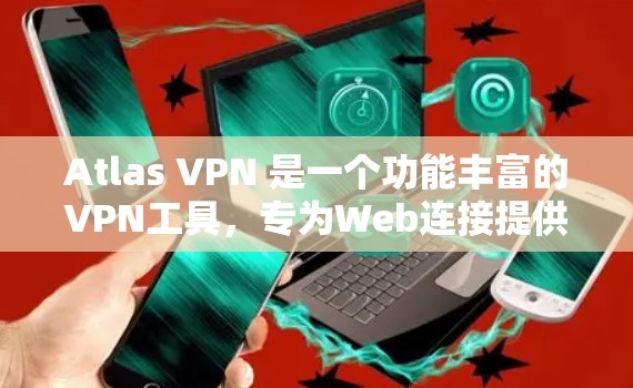 Atlas VPN 是一个功能丰富的VPN工具，专为Web连接提供，支持多种功能，帮助用户访问外部服务器和文件服务器。以下是详细的使用步骤和功能说明