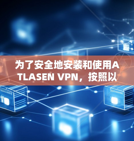 为了安全地安装和使用ATLASEN VPN，按照以下步骤操作