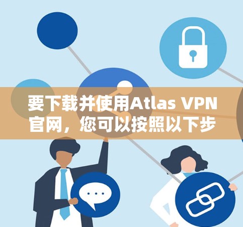 要下载并使用Atlas VPN官网，您可以按照以下步骤操作