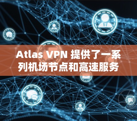 Atlas VPN 提供了一系列机场节点和高速服务器推荐，这些服务器通常位于机场附近或高速公路，适合用于紧急通信、学术研究或日常旅行。以下是几个常见的推荐