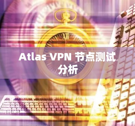 Atlas VPN 节点测试分析 Atlas VPN 节点测试分析