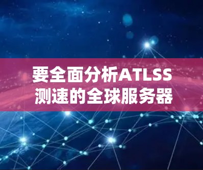 要全面分析ATLSS 测速的全球服务器情况，可以从以下几个方面进行深入分析