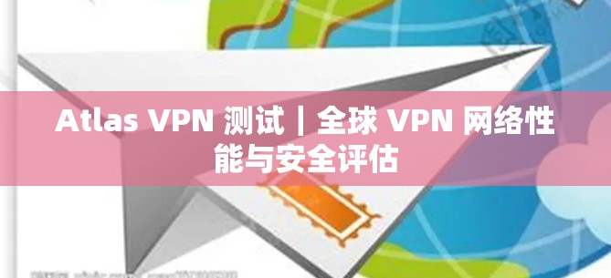 Atlas VPN 测试|全球 VPN 网络性能与安全评估 Atlas VPN 测试|全球 VPN 网络性能与安全评估