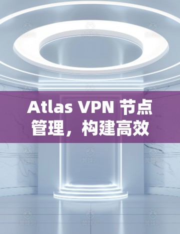 Atlas VPN 节点管理，构建高效的安全网络