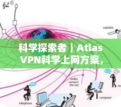 科学探索者｜Atlas VPN科学上网方案，助力高效、安全的海外访问